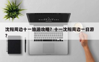 沈阳周边十一旅游攻略？十一沈阳周边一日游？