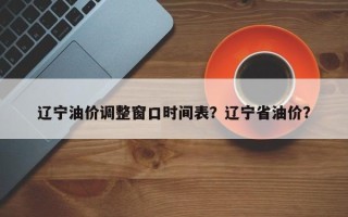 辽宁油价调整窗口时间表？辽宁省油价？