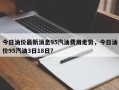 今日油价最新消息95汽油费用走势，今日油价95汽油3日18日？