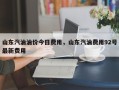 山东汽油油价今日费用，山东汽油费用92号最新费用