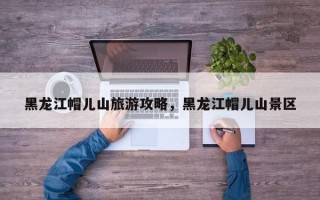 黑龙江帽儿山旅游攻略，黑龙江帽儿山景区
