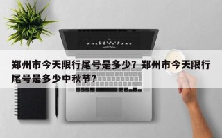 郑州市今天限行尾号是多少？郑州市今天限行尾号是多少中秋节？