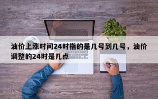 油价上涨时间24时指的是几号到几号，油价调整的24时是几点
