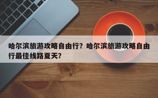 哈尔滨旅游攻略自由行？哈尔滨旅游攻略自由行最佳线路夏天？