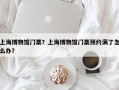 上海博物馆门票？上海博物馆门票预约满了怎么办？