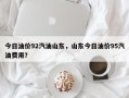 今日油价92汽油山东，山东今日油价95汽油费用？