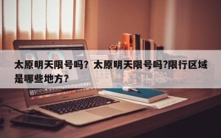 太原明天限号吗？太原明天限号吗?限行区域是哪些地方？