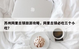 苏州同里古镇旅游攻略，同里古镇必吃三个小吃？