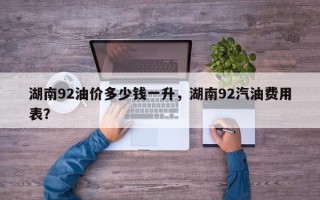 湖南92油价多少钱一升，湖南92汽油费用表？