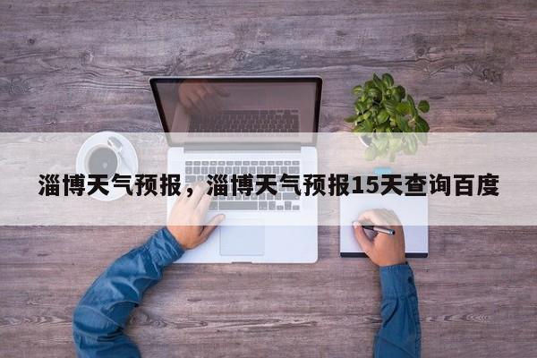 淄博天气预报，淄博天气预报15天查询百度