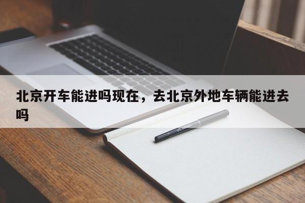 北京开车能进吗现在，去北京外地车辆能进去吗