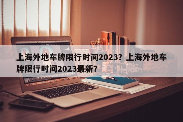 上海外地车牌限行时间2023？上海外地车牌限行时间2023最新？