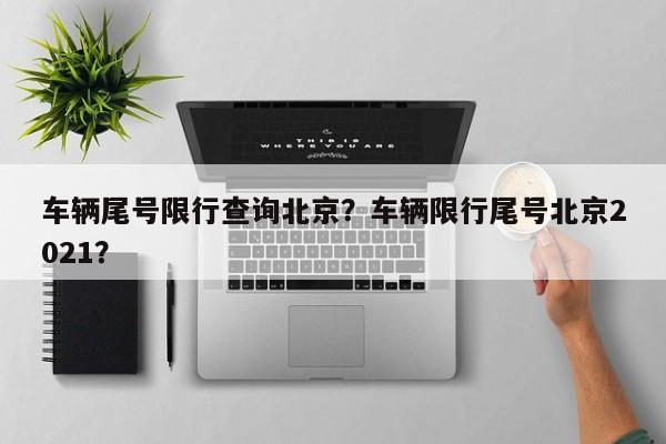 车辆尾号限行查询北京？车辆限行尾号北京2021？