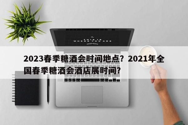 2023春季糖酒会时间地点？2021年全国春季糖酒会酒店展时间？