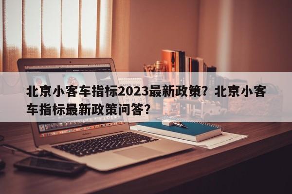 北京小客车指标2023最新政策？北京小客车指标最新政策问答？