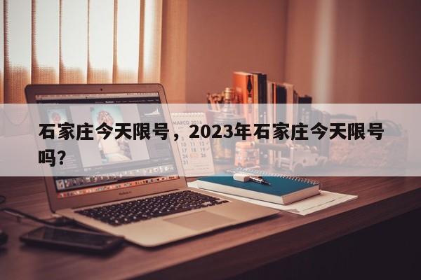 石家庄今天限号，2023年石家庄今天限号吗？