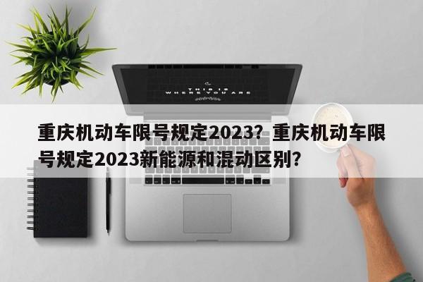 重庆机动车限号规定2023？重庆机动车限号规定2023新能源和混动区别？