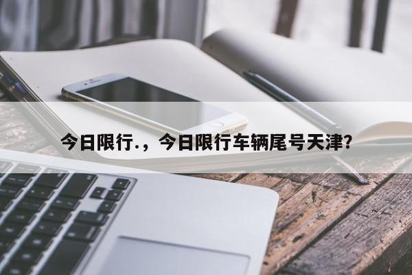 今日限行.，今日限行车辆尾号天津？
