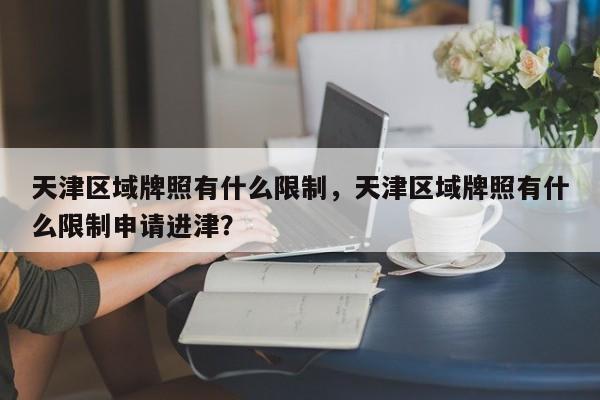 天津区域牌照有什么限制，天津区域牌照有什么限制申请进津？
