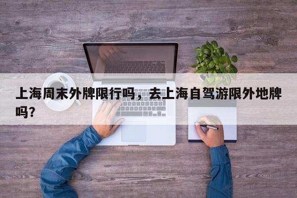 上海周末外牌限行吗，去上海自驾游限外地牌吗？