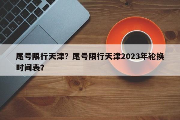 尾号限行天津？尾号限行天津2023年轮换时间表？