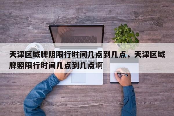 天津区域牌照限行时间几点到几点，天津区域牌照限行时间几点到几点啊