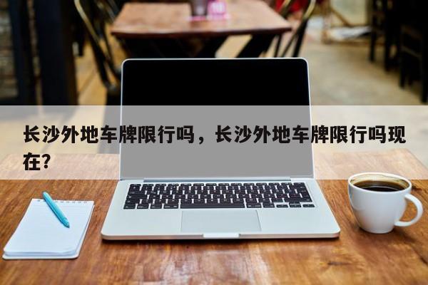 长沙外地车牌限行吗，长沙外地车牌限行吗现在？