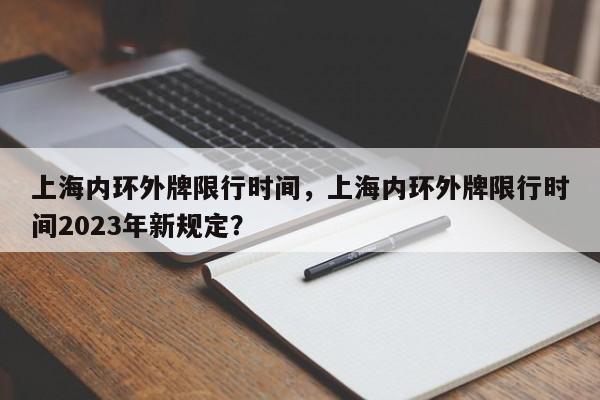 上海内环外牌限行时间，上海内环外牌限行时间2023年新规定？