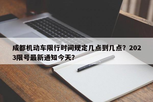 成都机动车限行时间规定几点到几点？2023限号最新通知今天？