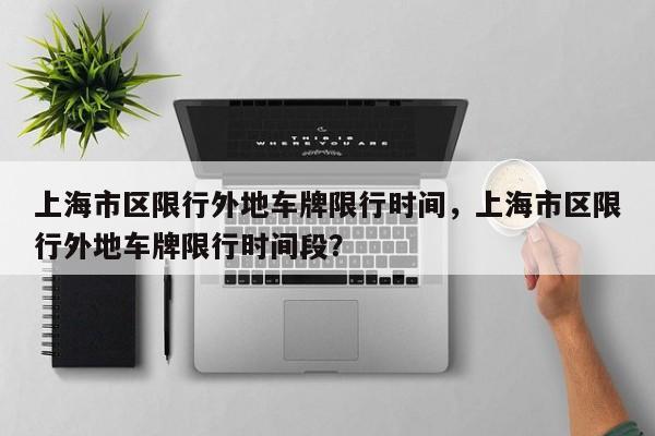 上海市区限行外地车牌限行时间，上海市区限行外地车牌限行时间段？