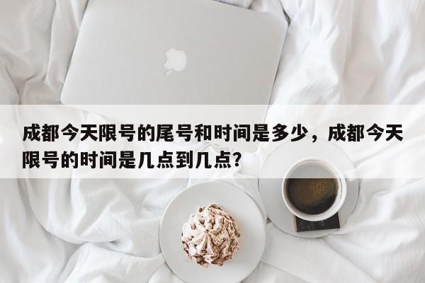 成都今天限号的尾号和时间是多少，成都今天限号的时间是几点到几点？
