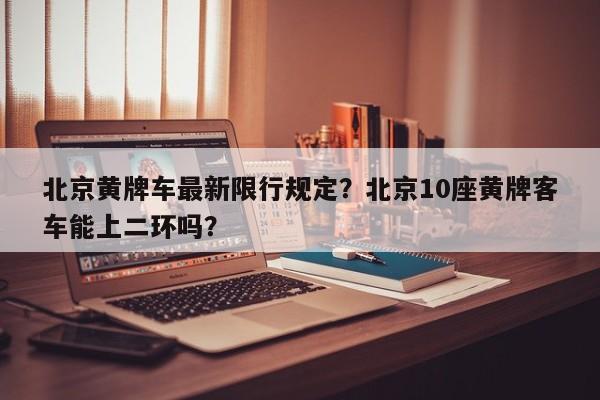 北京黄牌车最新限行规定？北京10座黄牌客车能上二环吗？