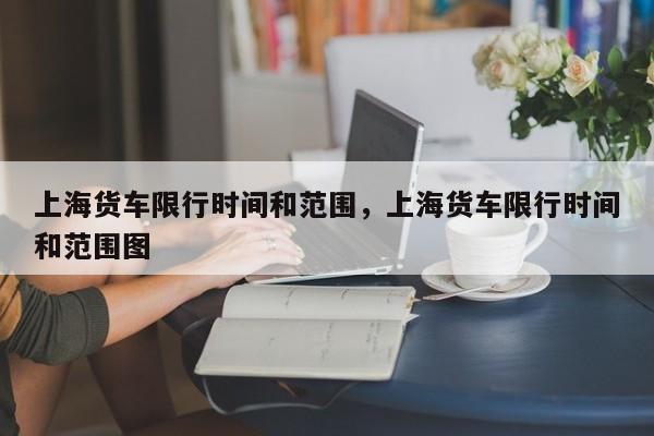 上海货车限行时间和范围，上海货车限行时间和范围图