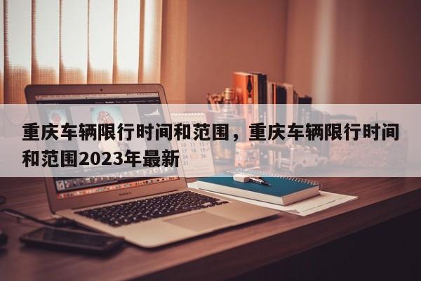 重庆车辆限行时间和范围，重庆车辆限行时间和范围2023年最新