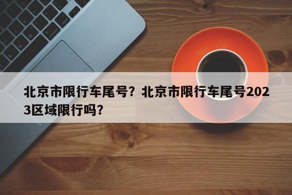 北京市限行车尾号？北京市限行车尾号2023区域限行吗？