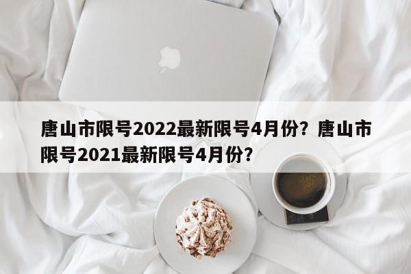 唐山市限号2022最新限号4月份？唐山市限号2021最新限号4月份？