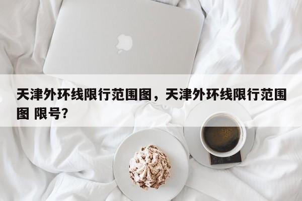 天津外环线限行范围图，天津外环线限行范围图 限号？