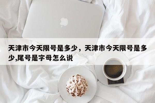 天津市今天限号是多少，天津市今天限号是多少,尾号是字母怎么说