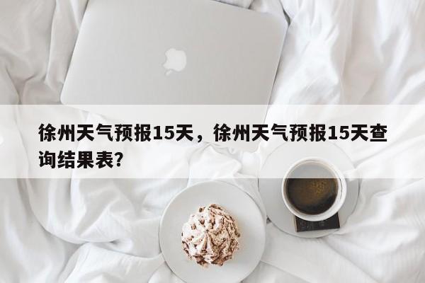 徐州天气预报15天，徐州天气预报15天查询结果表？