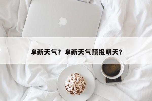 阜新天气？阜新天气预报明天？