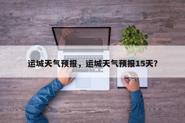 运城天气预报，运城天气预报15天？