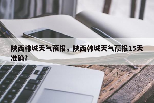 陕西韩城天气预报，陕西韩城天气预报15天准确？