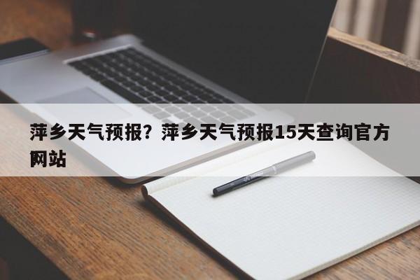 萍乡天气预报？萍乡天气预报15天查询官方网站
？