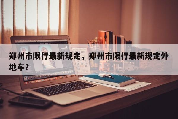 郑州市限行最新规定，郑州市限行最新规定外地车？
