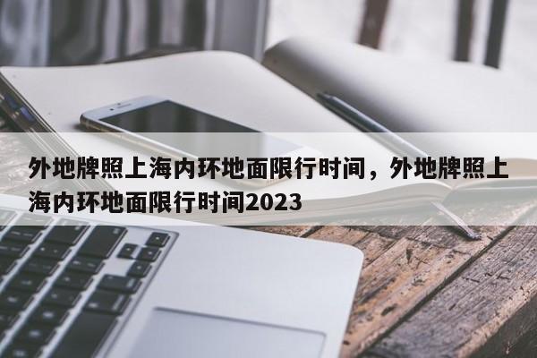 外地牌照上海内环地面限行时间，外地牌照上海内环地面限行时间2023