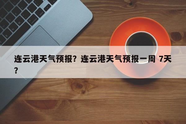 连云港天气预报？连云港天气预报一周 7天？