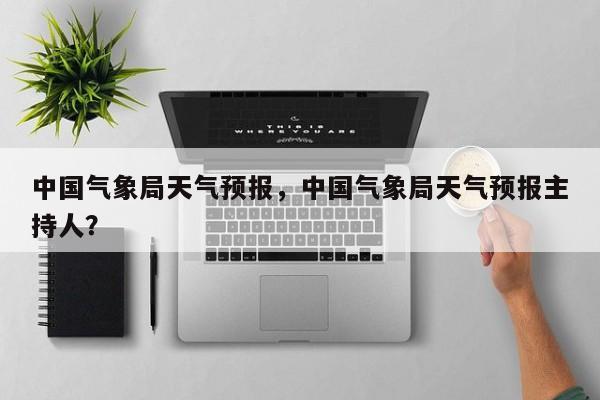 中国气象局天气预报，中国气象局天气预报主持人？