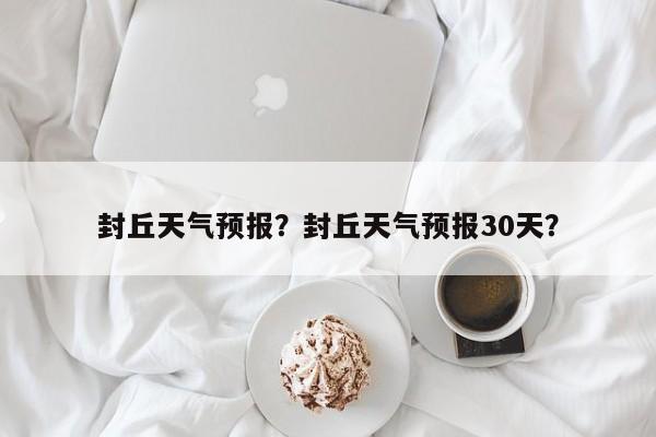 封丘天气预报？封丘天气预报30天？