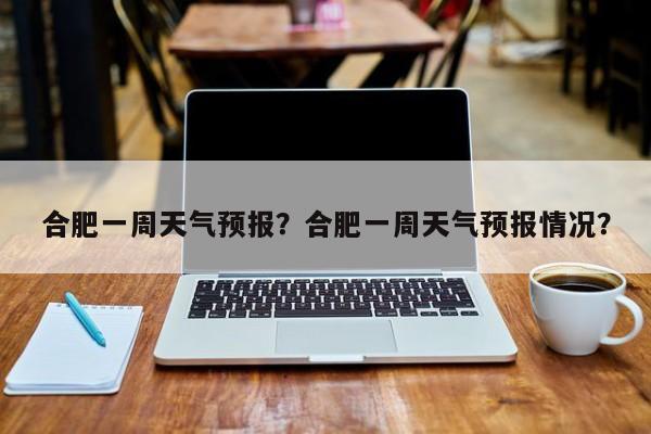 合肥一周天气预报？合肥一周天气预报情况？