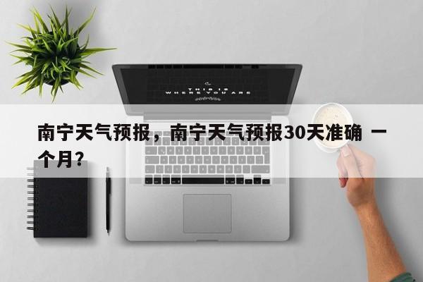 南宁天气预报，南宁天气预报30天准确 一个月？